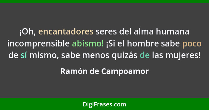 ¡Oh, encantadores seres del alma humana incomprensible abismo! ¡Si el hombre sabe poco de sí mismo, sabe menos quizás de las muje... - Ramón de Campoamor