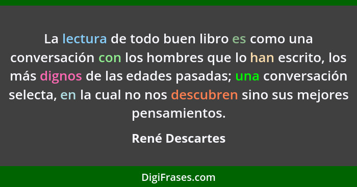 La lectura de todo buen libro es como una conversación con los hombres que lo han escrito, los más dignos de las edades pasadas; una... - René Descartes