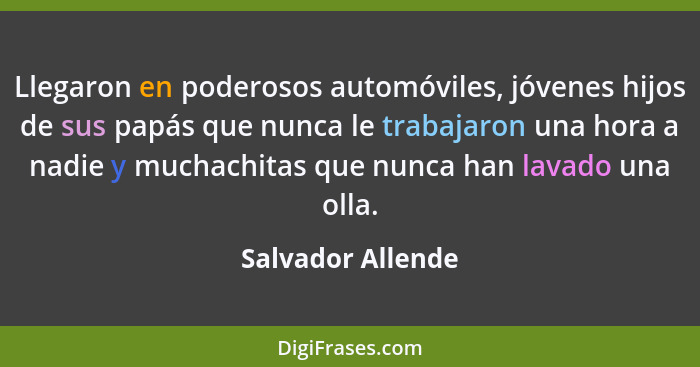 Llegaron en poderosos automóviles, jóvenes hijos de sus papás que nunca le trabajaron una hora a nadie y muchachitas que nunca han... - Salvador Allende