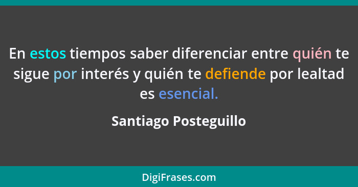 En estos tiempos saber diferenciar entre quién te sigue por interés y quién te defiende por lealtad es esencial.... - Santiago Posteguillo