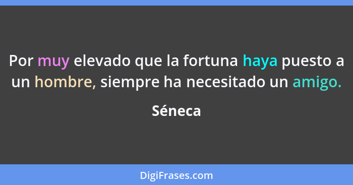 Por muy elevado que la fortuna haya puesto a un hombre, siempre ha necesitado un amigo.... - Séneca