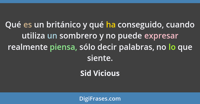 Qué es un británico y qué ha conseguido, cuando utiliza un sombrero y no puede expresar realmente piensa, sólo decir palabras, no lo que... - Sid Vicious