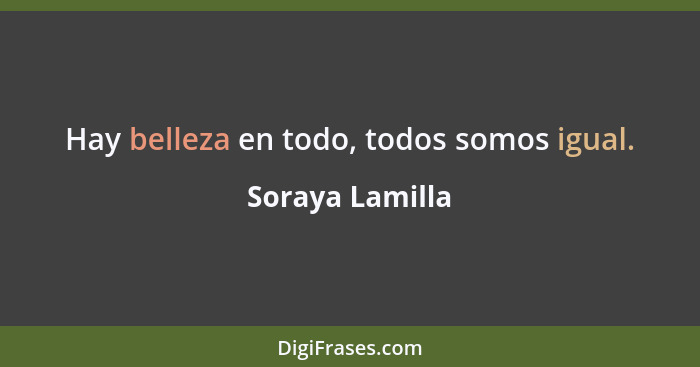 Hay belleza en todo, todos somos igual.... - Soraya Lamilla