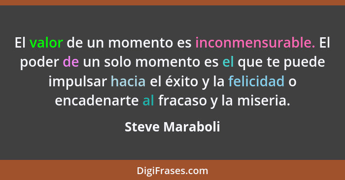 El valor de un momento es inconmensurable. El poder de un solo momento es el que te puede impulsar hacia el éxito y la felicidad o en... - Steve Maraboli