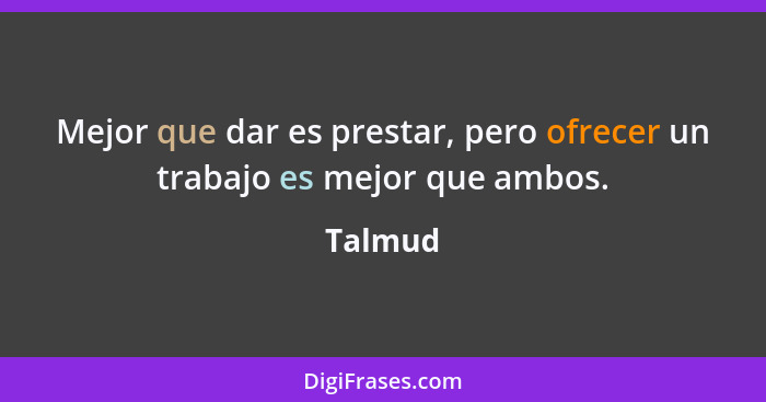 Mejor que dar es prestar, pero ofrecer un trabajo es mejor que ambos.... - Talmud