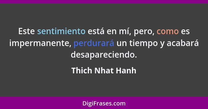 Este sentimiento está en mí, pero, como es impermanente, perdurará un tiempo y acabará desapareciendo.... - Thich Nhat Hanh