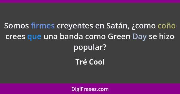 Somos firmes creyentes en Satán, ¿como coño crees que una banda como Green Day se hizo popular?... - Tré Cool