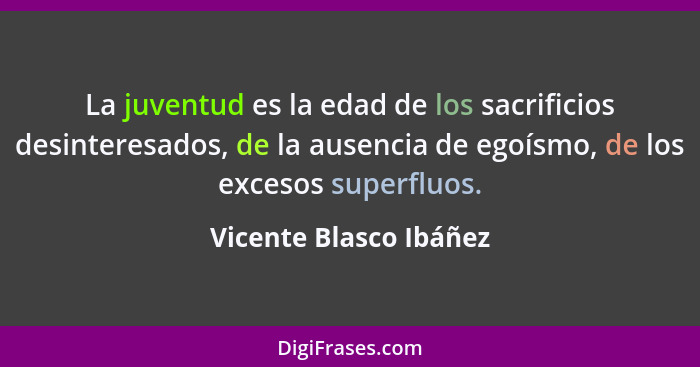 La juventud es la edad de los sacrificios desinteresados, de la ausencia de egoísmo, de los excesos superfluos.... - Vicente Blasco Ibáñez