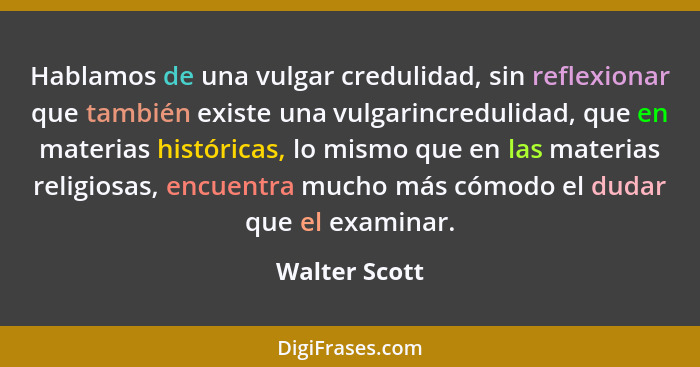 Hablamos de una vulgar credulidad, sin reflexionar que también existe una vulgarincredulidad, que en materias históricas, lo mismo que... - Walter Scott