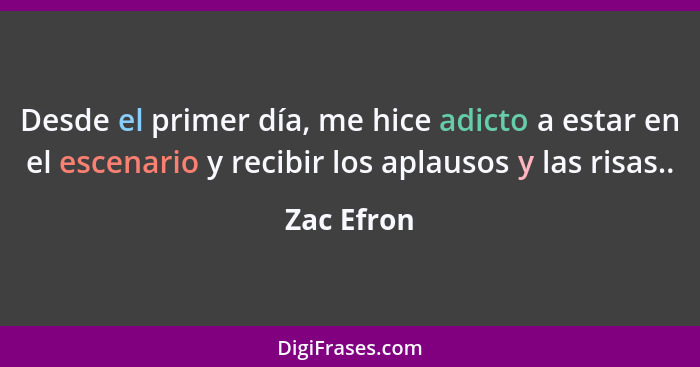 Desde el primer día, me hice adicto a estar en el escenario y recibir los aplausos y las risas..... - Zac Efron