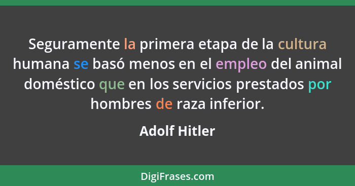 Seguramente la primera etapa de la cultura humana se basó menos en el empleo del animal doméstico que en los servicios prestados por ho... - Adolf Hitler