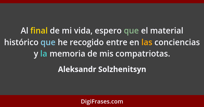 Al final de mi vida, espero que el material histórico que he recogido entre en las conciencias y la memoria de mis compatriot... - Aleksandr Solzhenitsyn