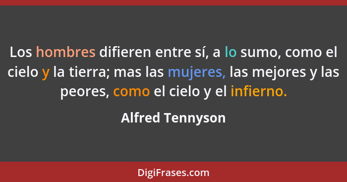 Los hombres difieren entre sí, a lo sumo, como el cielo y la tierra; mas las mujeres, las mejores y las peores, como el cielo y el i... - Alfred Tennyson