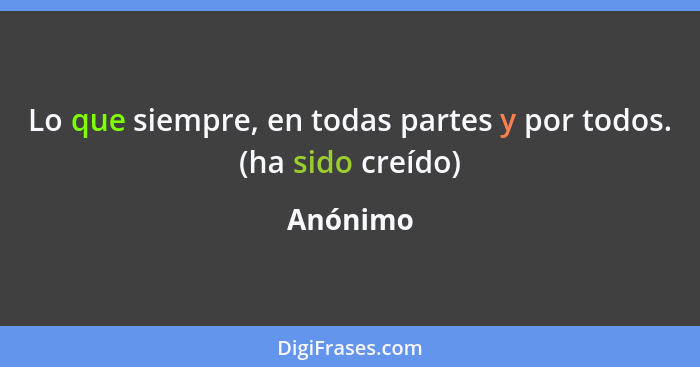 Lo que siempre, en todas partes y por todos. (ha sido creído)... - Anónimo