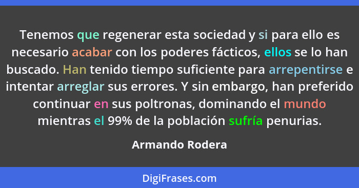 Tenemos que regenerar esta sociedad y si para ello es necesario acabar con los poderes fácticos, ellos se lo han buscado. Han tenido... - Armando Rodera