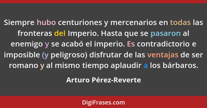 Siempre hubo centuriones y mercenarios en todas las fronteras del Imperio. Hasta que se pasaron al enemigo y se acabó el imperi... - Arturo Pérez-Reverte