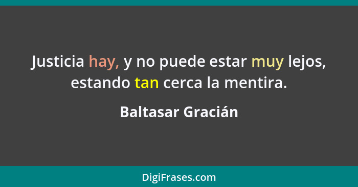 Justicia hay, y no puede estar muy lejos, estando tan cerca la mentira.... - Baltasar Gracián