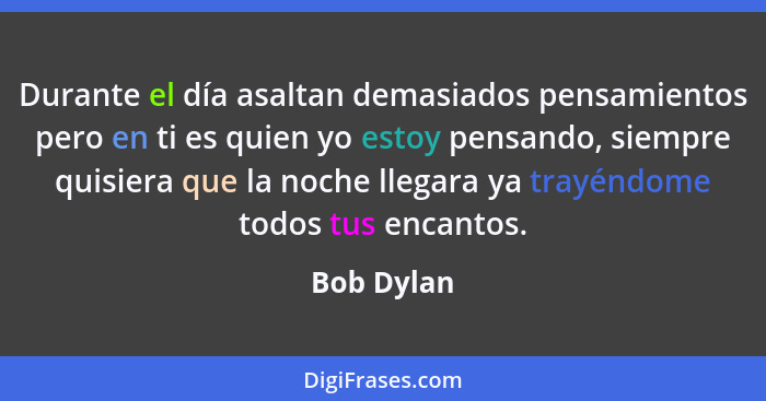 Durante el día asaltan demasiados pensamientos pero en ti es quien yo estoy pensando, siempre quisiera que la noche llegara ya trayéndome... - Bob Dylan