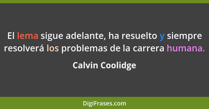 El lema sigue adelante, ha resuelto y siempre resolverá los problemas de la carrera humana.... - Calvin Coolidge