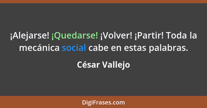 ¡Alejarse! ¡Quedarse! ¡Volver! ¡Partir! Toda la mecánica social cabe en estas palabras.... - César Vallejo