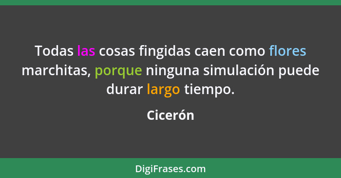 Todas las cosas fingidas caen como flores marchitas, porque ninguna simulación puede durar largo tiempo.... - Cicerón