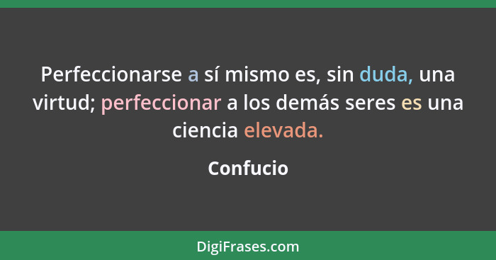 Perfeccionarse a sí mismo es, sin duda, una virtud; perfeccionar a los demás seres es una ciencia elevada.... - Confucio