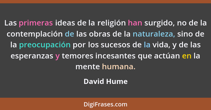 Las primeras ideas de la religión han surgido, no de la contemplación de las obras de la naturaleza, sino de la preocupación por los suce... - David Hume