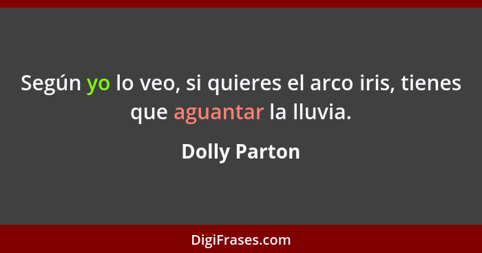 Según yo lo veo, si quieres el arco iris, tienes que aguantar la lluvia.... - Dolly Parton