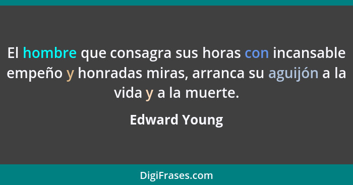 El hombre que consagra sus horas con incansable empeño y honradas miras, arranca su aguijón a la vida y a la muerte.... - Edward Young