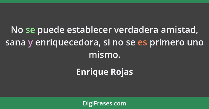 No se puede establecer verdadera amistad, sana y enriquecedora, si no se es primero uno mismo.... - Enrique Rojas