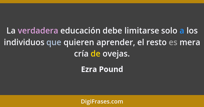 La verdadera educación debe limitarse solo a los individuos que quieren aprender, el resto es mera cría de ovejas.... - Ezra Pound