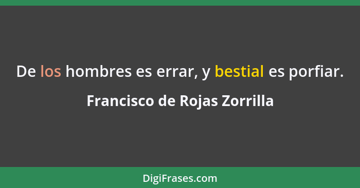 De los hombres es errar, y bestial es porfiar.... - Francisco de Rojas Zorrilla