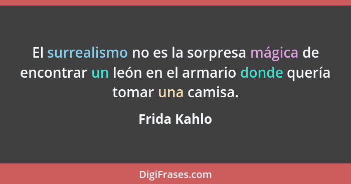 El surrealismo no es la sorpresa mágica de encontrar un león en el armario donde quería tomar una camisa.... - Frida Kahlo