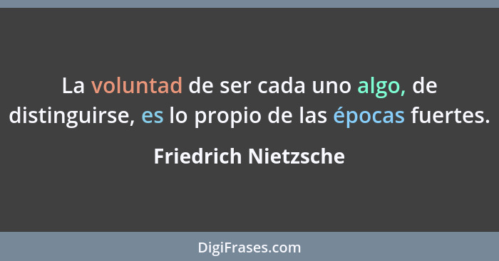 La voluntad de ser cada uno algo, de distinguirse, es lo propio de las épocas fuertes.... - Friedrich Nietzsche