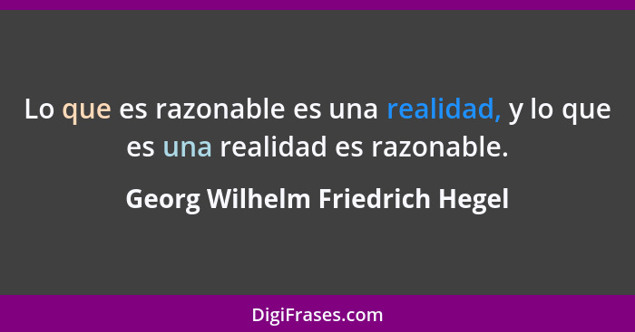 Lo que es razonable es una realidad, y lo que es una realidad es razonable.... - Georg Wilhelm Friedrich Hegel