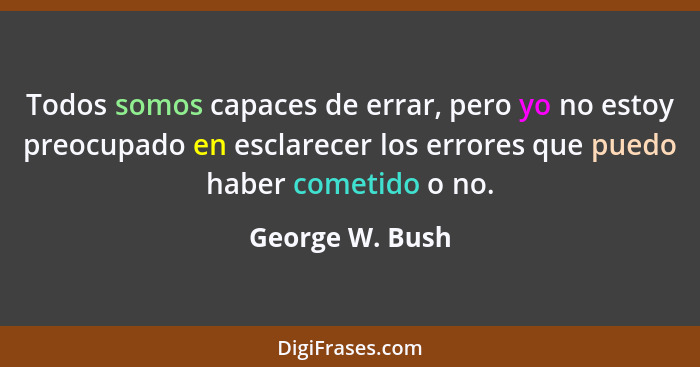 Todos somos capaces de errar, pero yo no estoy preocupado en esclarecer los errores que puedo haber cometido o no.... - George W. Bush