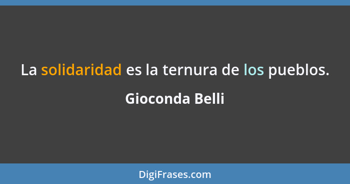 La solidaridad es la ternura de los pueblos.... - Gioconda Belli