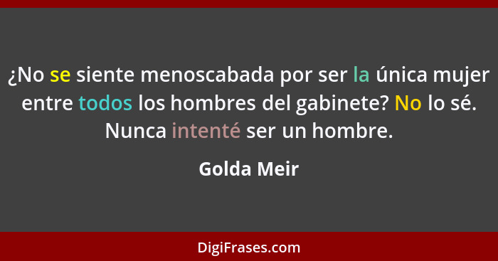 ¿No se siente menoscabada por ser la única mujer entre todos los hombres del gabinete? No lo sé. Nunca intenté ser un hombre.... - Golda Meir