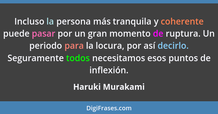 Incluso la persona más tranquila y coherente puede pasar por un gran momento de ruptura. Un periodo para la locura, por así decirlo.... - Haruki Murakami