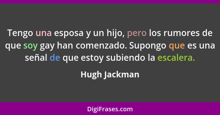 Tengo una esposa y un hijo, pero los rumores de que soy gay han comenzado. Supongo que es una señal de que estoy subiendo la escalera.... - Hugh Jackman