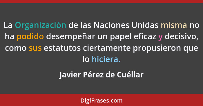 La Organización de las Naciones Unidas misma no ha podido desempeñar un papel eficaz y decisivo, como sus estatutos ciertame... - Javier Pérez de Cuéllar