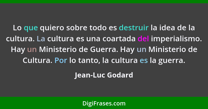 Lo que quiero sobre todo es destruir la idea de la cultura. La cultura es una coartada del imperialismo. Hay un Ministerio de Guerra... - Jean-Luc Godard