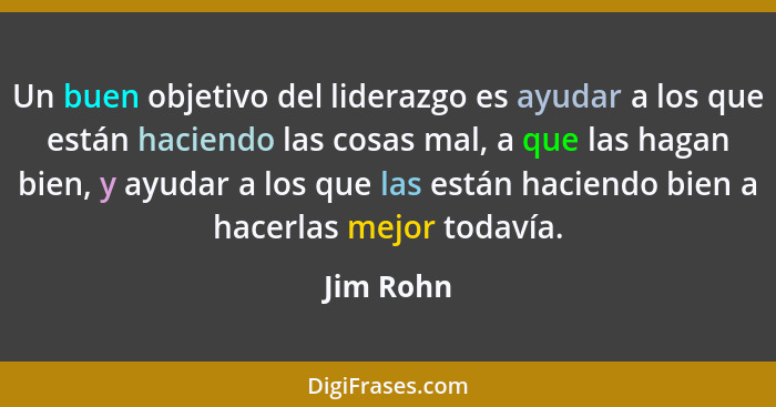 Un buen objetivo del liderazgo es ayudar a los que están haciendo las cosas mal, a que las hagan bien, y ayudar a los que las están haciend... - Jim Rohn