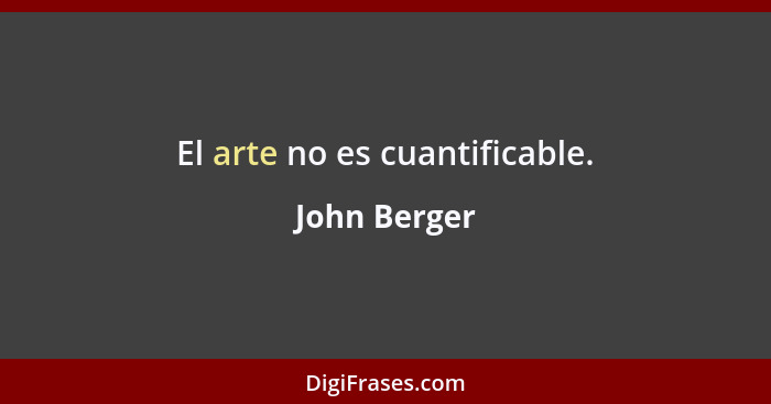 El arte no es cuantificable.... - John Berger