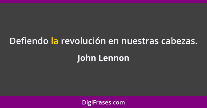Defiendo la revolución en nuestras cabezas.... - John Lennon