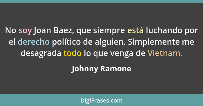 No soy Joan Baez, que siempre está luchando por el derecho político de alguien. Simplemente me desagrada todo lo que venga de Vietnam.... - Johnny Ramone