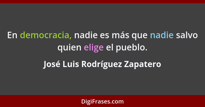 En democracia, nadie es más que nadie salvo quien elige el pueblo.... - José Luis Rodríguez Zapatero