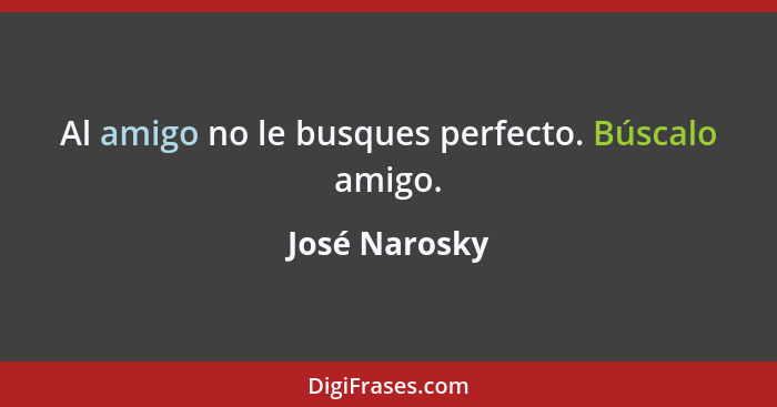 Al amigo no le busques perfecto. Búscalo amigo.... - José Narosky