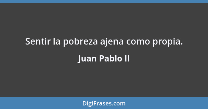 Sentir la pobreza ajena como propia.... - Juan Pablo II