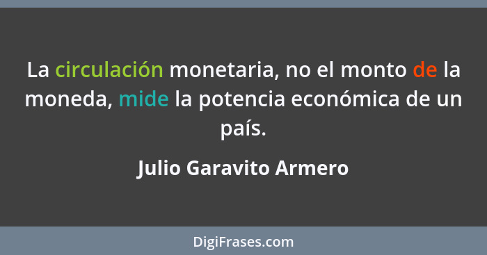 La circulación monetaria, no el monto de la moneda, mide la potencia económica de un país.... - Julio Garavito Armero